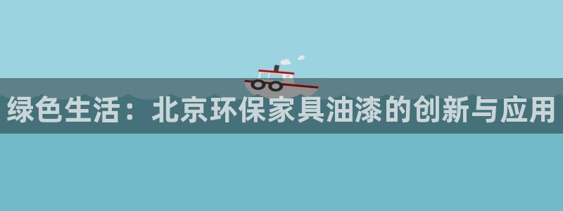 杏耀开户app下载：绿色生活：北京环保家具油漆的创新与应用