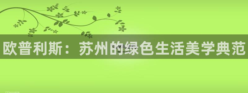 杏耀平台官网：欧普利斯：苏州的绿色生活美学典范